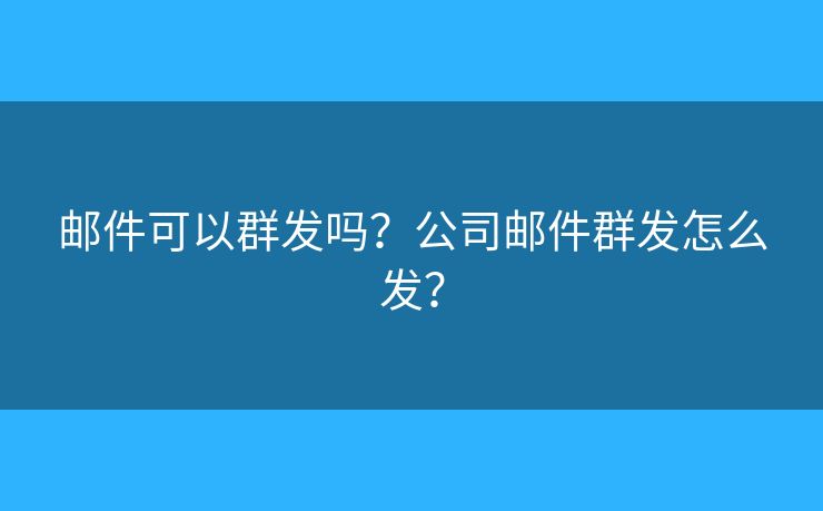 邮件可以群发吗？公司邮件群发怎么发？