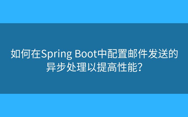 如何在Spring Boot中配置邮件发送的异步处理以提高性能？