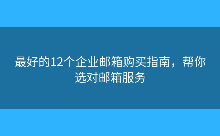 最好的12个企业邮箱购买指南,帮你选对邮箱服务 最好的12个企业邮箱购买指南,帮你选对邮箱服务