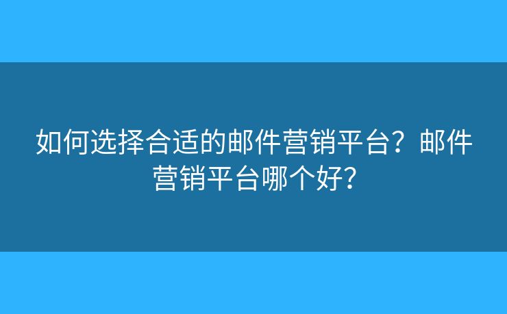 如何选择合适的邮件营销平台？邮件营销平台哪个好？