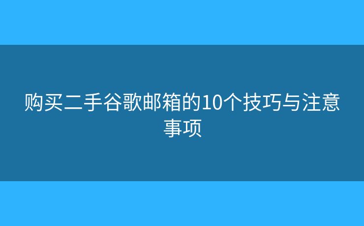 购买二手谷歌邮箱的10个技巧与注意事项
