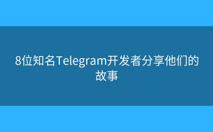 8位知名Telegram开发者分享他们的故事