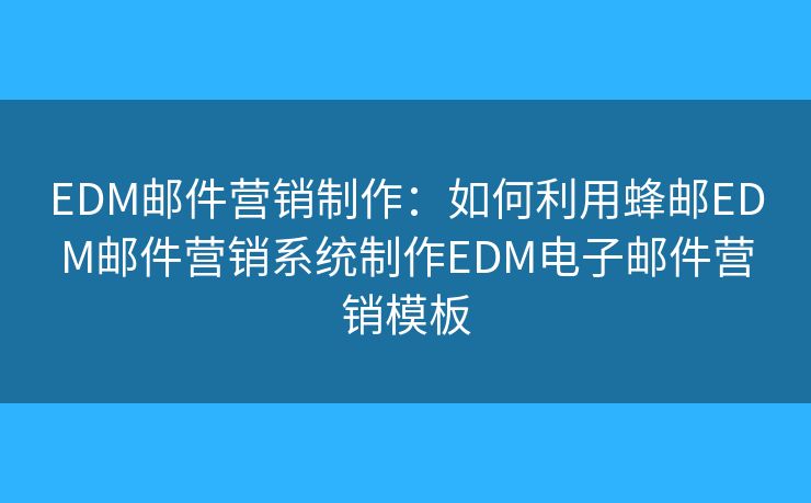 EDM邮件营销制作：如何利用蜂邮EDM邮件营销系统制作EDM电子邮件营销模板