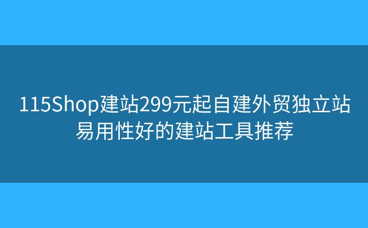 115Shop建站299元起自建外贸独立站易用性好的建站工具推荐