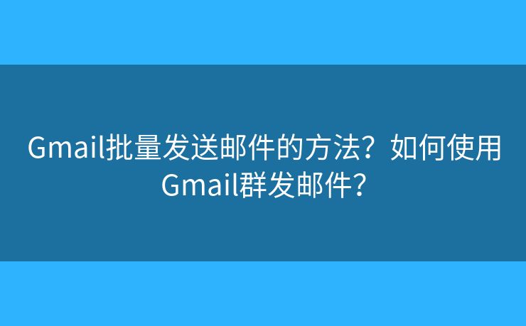 Gmail批量发送邮件的方法？如何使用Gmail群发邮件？