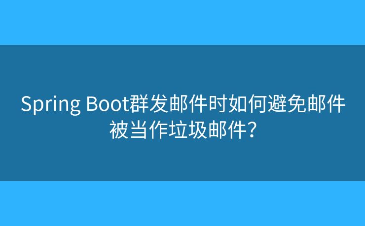 Spring Boot群发邮件时如何避免邮件被当作垃圾邮件？
