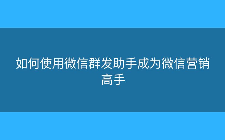 如何使用微信群发助手成为微信营销高手 如何使用微信群发助手成为微信营销高手