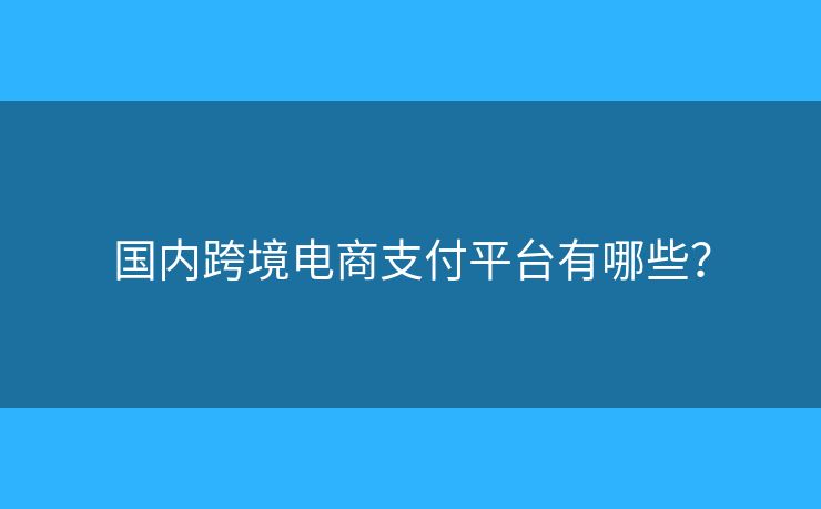 国内跨境电商支付平台有哪些? 国内跨境电商支付平台有哪些?