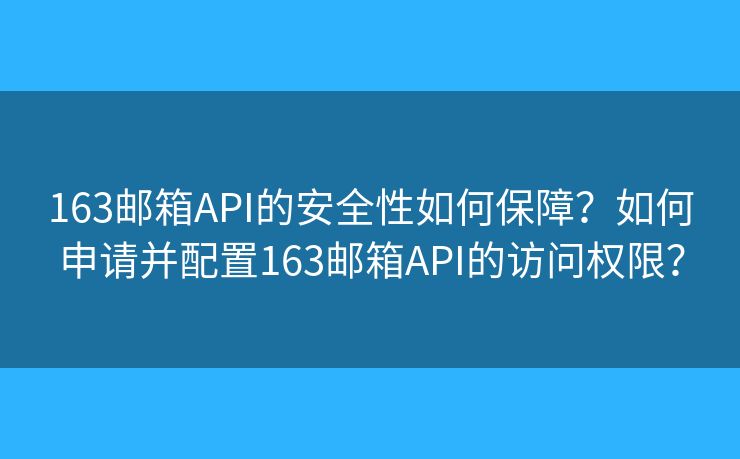 163邮箱API的安全性如何保障？如何申请并配置163邮箱API的访问权限？