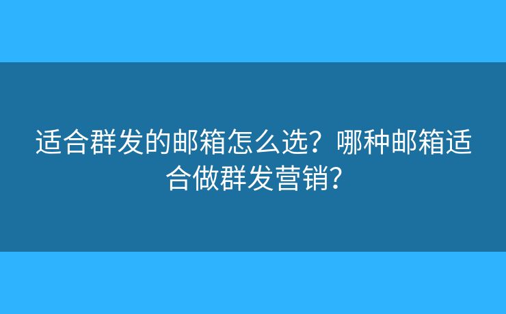 适合群发的邮箱怎么选？哪种邮箱适合做群发营销？