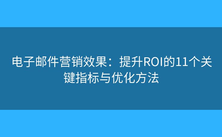 电子邮件营销效果：提升ROI的11个关键指标与优化方法