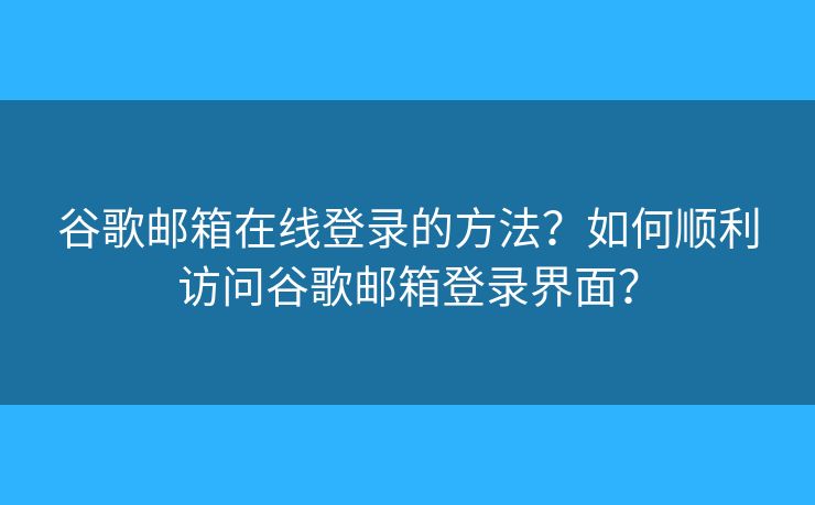 谷歌邮箱在线登录的方法？如何顺利访问谷歌邮箱登录界面？