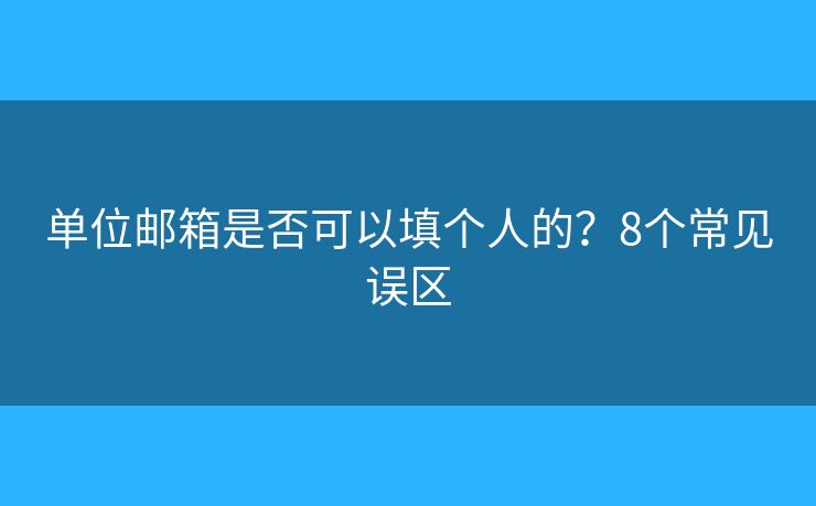单位邮箱是否可以填个人的？8个常见误区