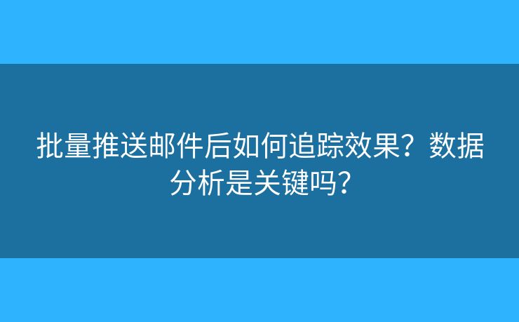 批量推送邮件后如何追踪效果？数据分析是关键吗？