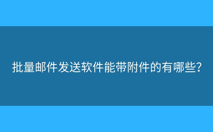 批量邮件发送软件能带附件的有哪些？