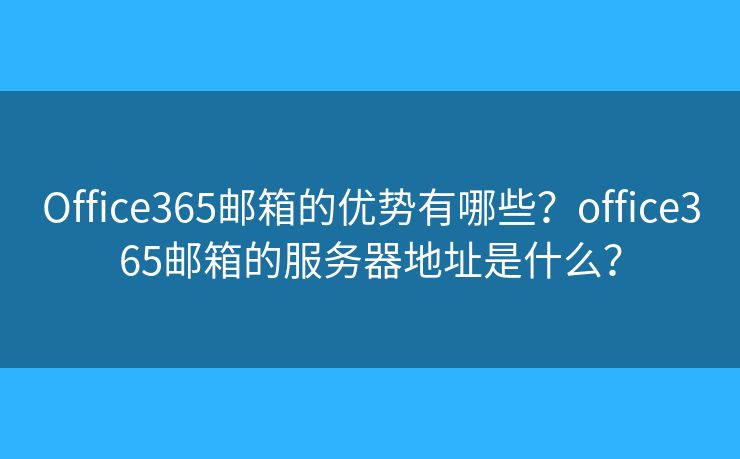 Office365邮箱的优势有哪些？office365邮箱的服务器地址是什么？