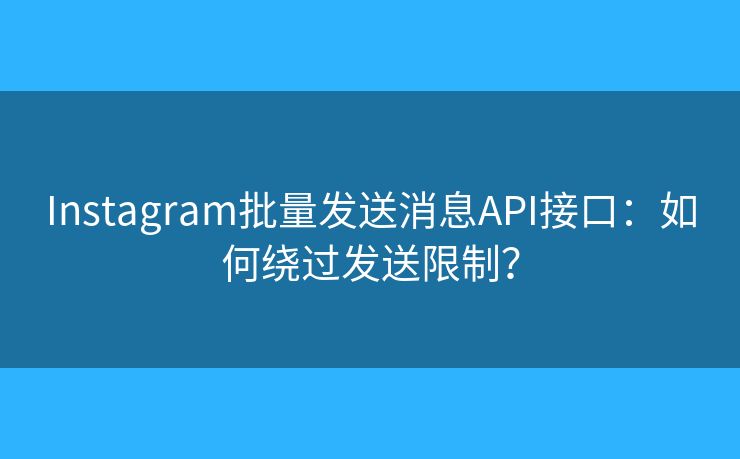 Instagram批量发送消息API接口：如何绕过发送限制？