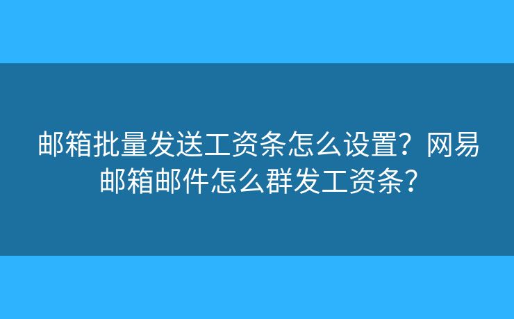 邮箱批量发送工资条怎么设置？网易邮箱邮件怎么群发工资条？