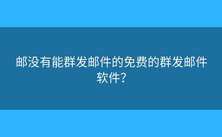 邮没有能群发邮件的免费的群发邮件软件? 邮没有能群发邮件的免费的群发邮件软件?