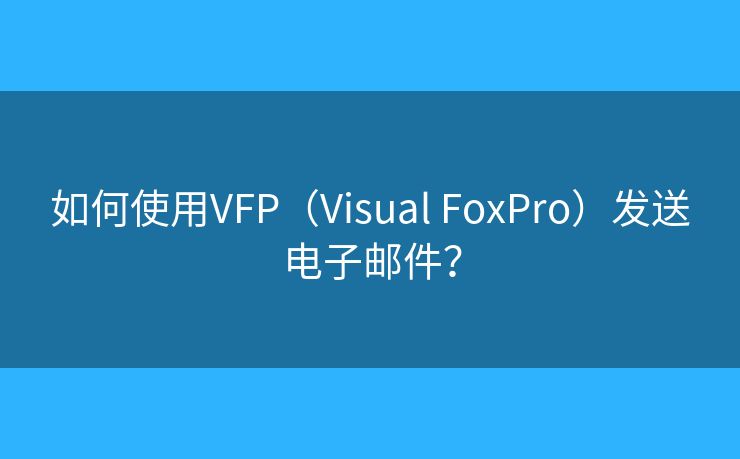如何使用VFP（Visual FoxPro）发送电子邮件？