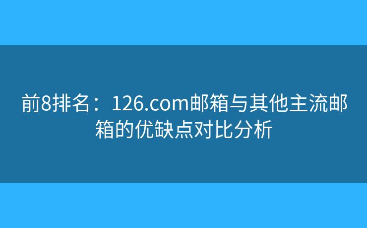 前8排名：126.com邮箱与其他主流邮箱的优缺点对比分析