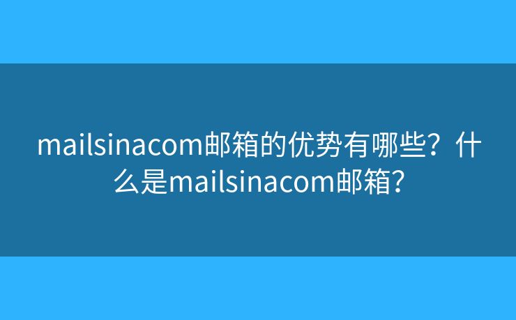 mailsinacom邮箱的优势有哪些？什么是mailsinacom邮箱？