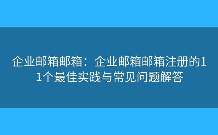 企业邮箱邮箱：企业邮箱邮箱注册的11个最佳实践与常见问题解答