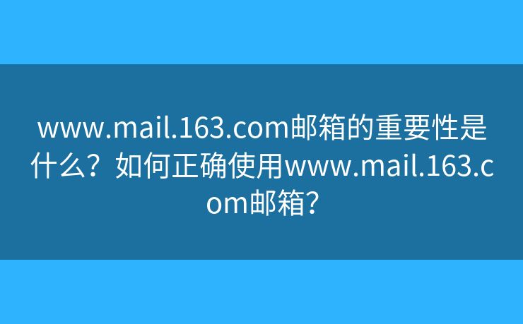 www.mail.163.com邮箱的重要性是什么？如何正确使用www.mail.163.com邮箱？
