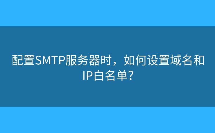 配置SMTP服务器时,如何设置域名和IP白名单? 配置SMTP服务器时,如何设置域名和IP白名单?