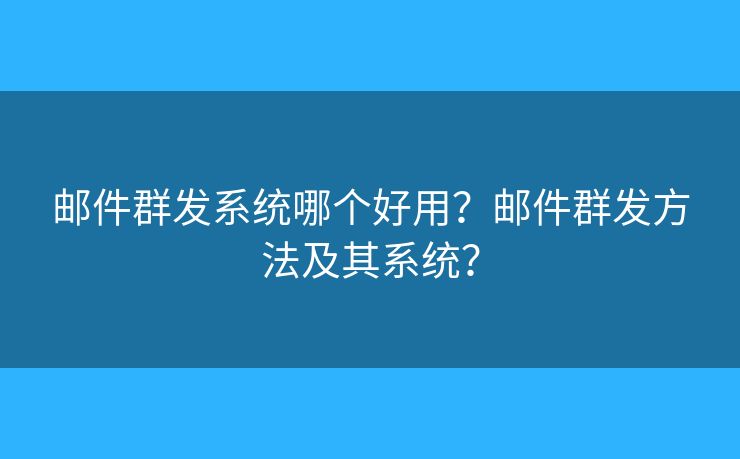 邮件群发系统哪个好用？邮件群发方法及其系统？