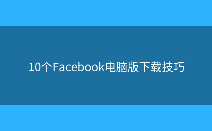 10个Facebook电脑版下载技巧