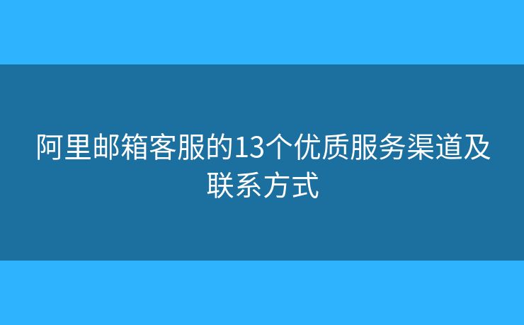 阿里邮箱客服的13个优质服务渠道及联系方式 阿里邮箱客服的13个优质服务渠道及联系方式
