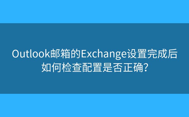 Outlook邮箱的Exchange设置完成后如何检查配置是否正确？