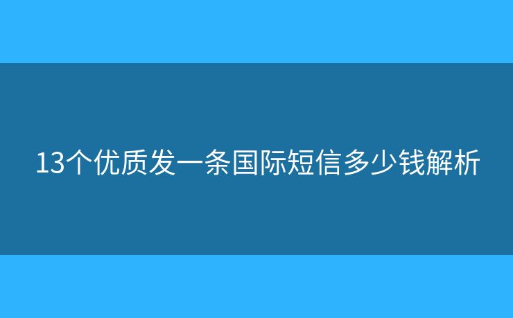 13个优质发一条国际短信多少钱解析