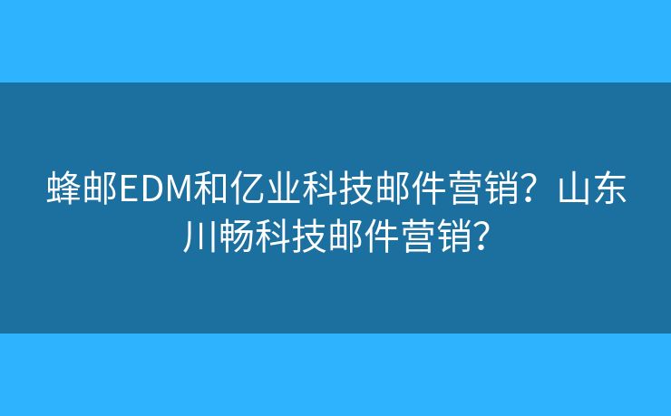 蜂邮EDM和亿业科技邮件营销？山东川畅科技邮件营销？