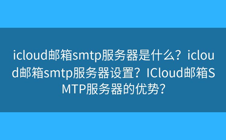 icloud邮箱smtp服务器是什么？icloud邮箱smtp服务器设置？ICloud邮箱SMTP服务器的优势？