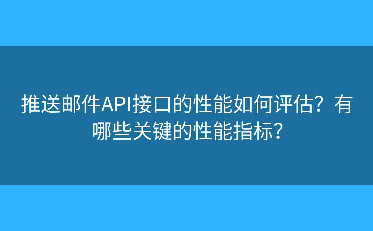 推送邮件API接口的性能如何评估？有哪些关键的性能指标？
