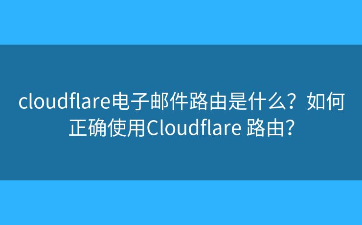 cloudflare电子邮件路由是什么?如何正确使用Cloudflare 路由? cloudflare电子邮件路由是什么?如何正确使用Cloudflare 路由?
