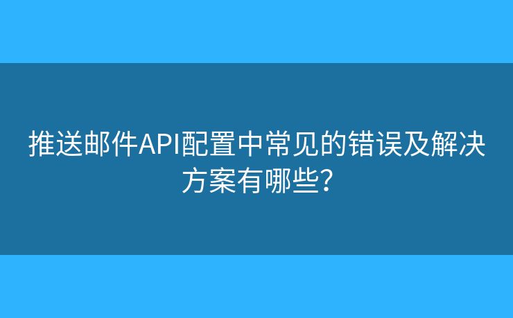推送邮件API配置中常见的错误及解决方案有哪些? 推送邮件API配置中常见的错误及解决方案有哪些?