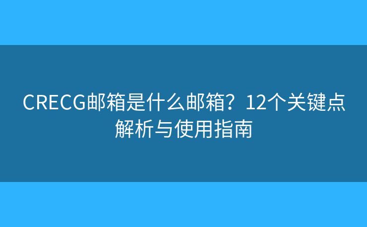 CRECG邮箱是什么邮箱？12个关键点解析与使用指南