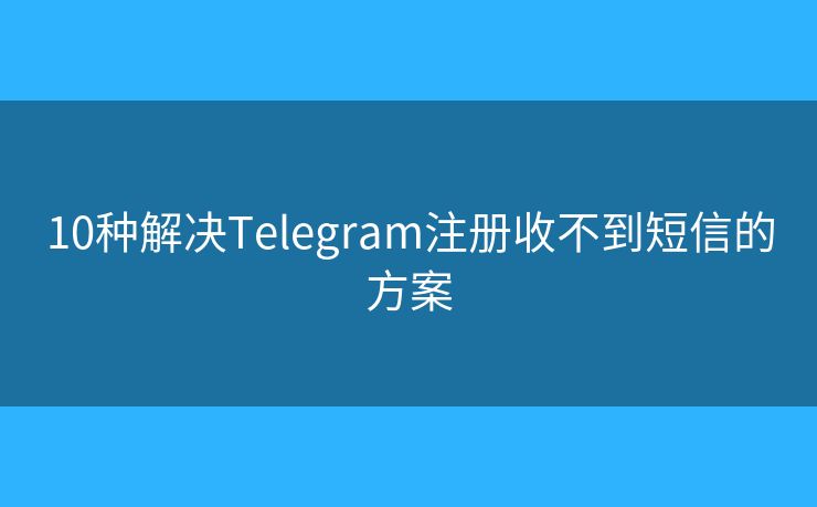 10种解决Telegram注册收不到短信的方案