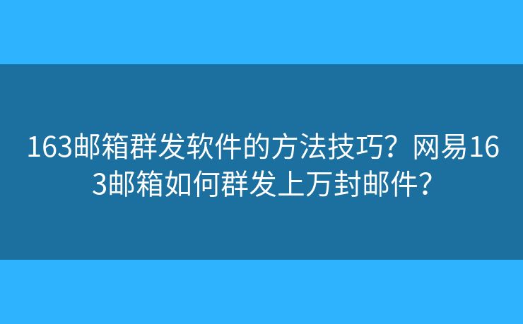 163邮箱群发软件的方法技巧？网易163邮箱如何群发上万封邮件？
