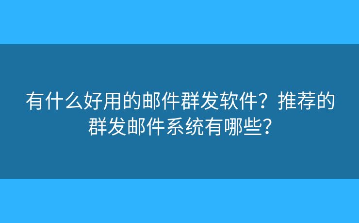 有什么好用的邮件群发软件?推荐的群发邮件系统有哪些? 有什么好用的邮件群发软件?推荐的群发邮件系统有哪些?