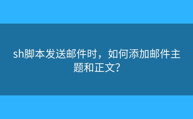sh脚本发送邮件时，如何添加邮件主题和正文？