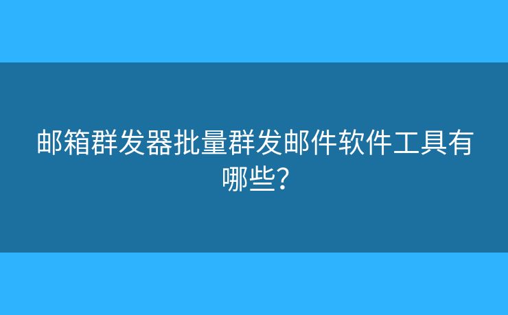 邮箱群发器批量群发邮件软件工具有哪些？
