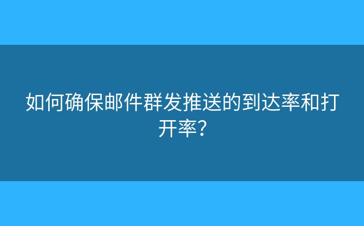 如何确保邮件群发推送的到达率和打开率？