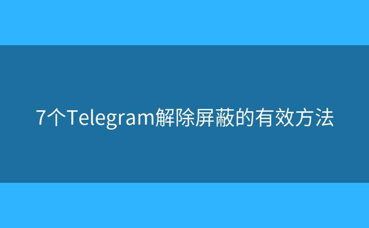 7个Telegram解除屏蔽的有效方法