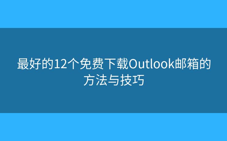 最好的12个免费下载Outlook邮箱的方法与技巧