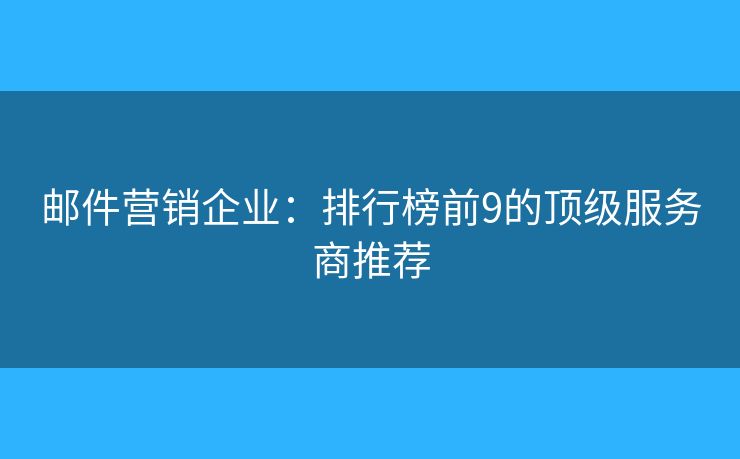 邮件营销企业：排行榜前9的顶级服务商推荐