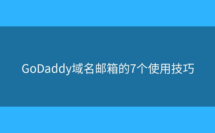 GoDaddy域名邮箱的7个使用技巧
